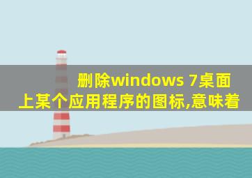 删除windows 7桌面上某个应用程序的图标,意味着